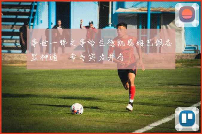 争世一锋之争哈兰德凯恩姆巴佩各显神通効率与实力并存