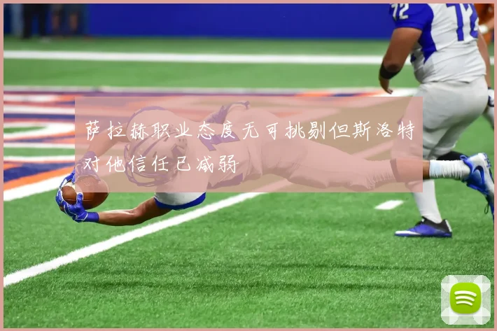 萨拉赫职业态度无可挑剔但斯洛特对他信任已减弱
