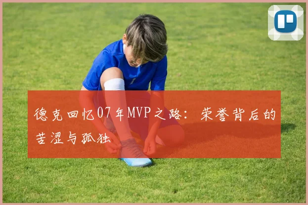 德克回忆07年MVP之路：荣誉背后的苦涩与孤独