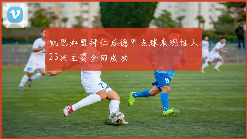 凯恩加盟拜仁后德甲点球表现惊人23次主罚全部成功
