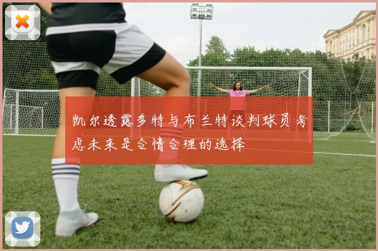 凯尔透露多特与布兰特谈判球员考虑未来是合情合理的选择