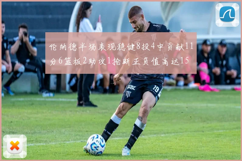 伦纳德半场表现稳健8投4中贡献11分6篮板2助攻1抢断正负值高达15