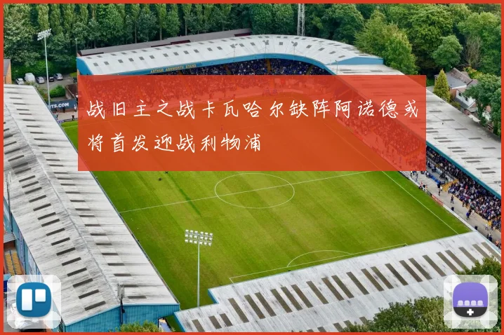 战旧主之战卡瓦哈尔缺阵阿诺德或将首发迎战利物浦