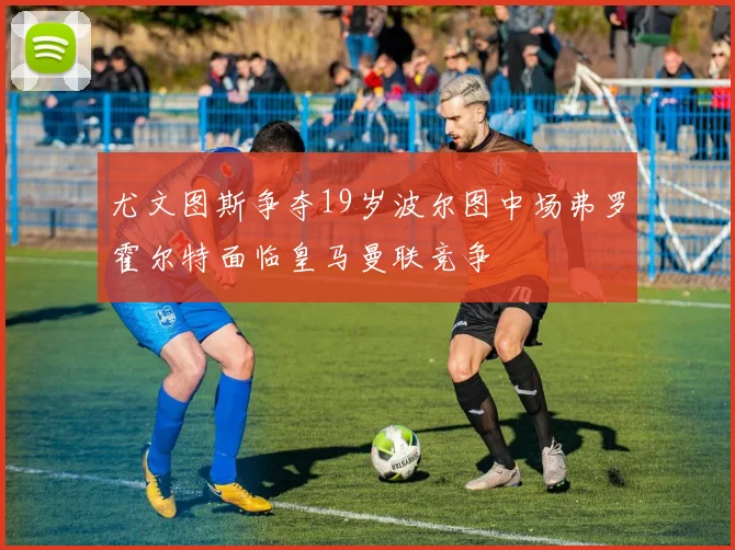 尤文图斯争夺19岁波尔图中场弗罗霍尔特面临皇马曼联竞争