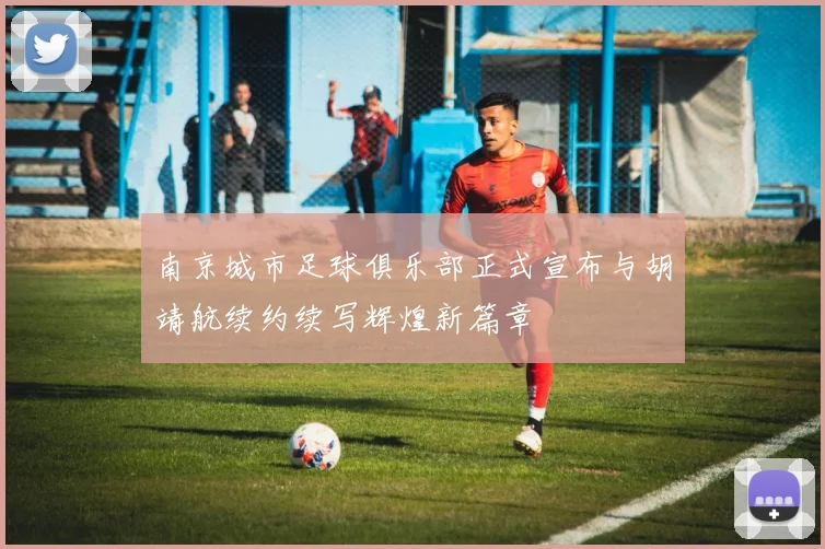 南京城市足球俱乐部正式宣布与胡靖航续约续写辉煌新篇章