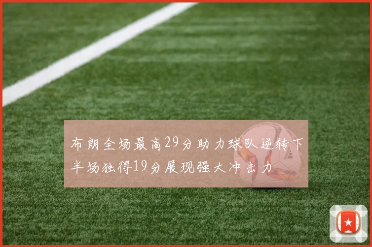 布朗全场最高29分助力球队逆转下半场独得19分展现强大冲击力
