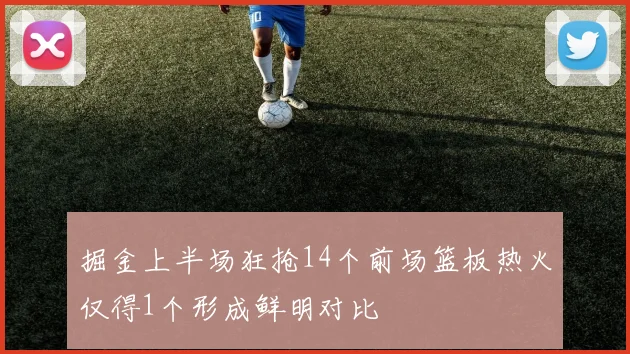 掘金上半场狂抢14个前场篮板热火仅得1个形成鲜明对比