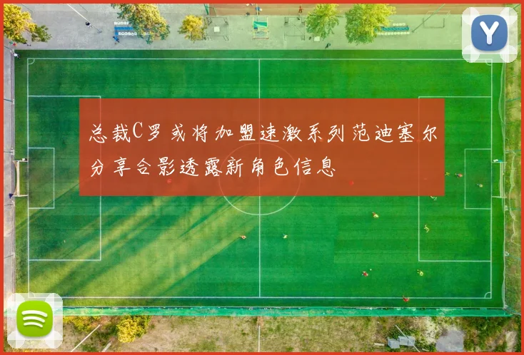 总裁C罗或将加盟速激系列范迪塞尔分享合影透露新角色信息