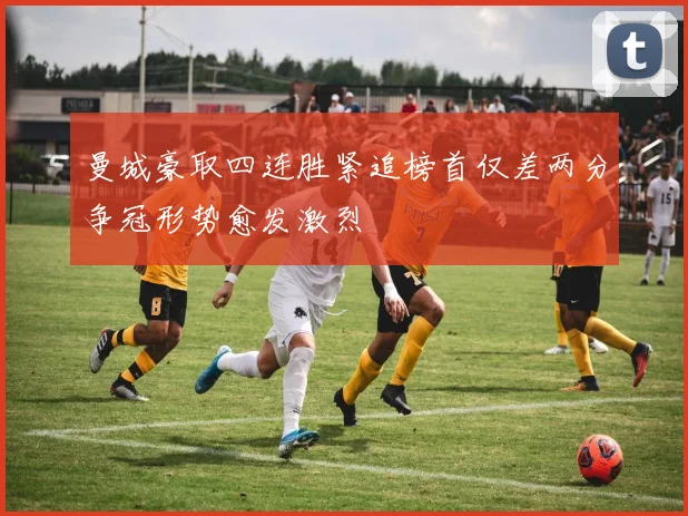 曼城豪取四连胜紧追榜首仅差两分争冠形势愈发激烈