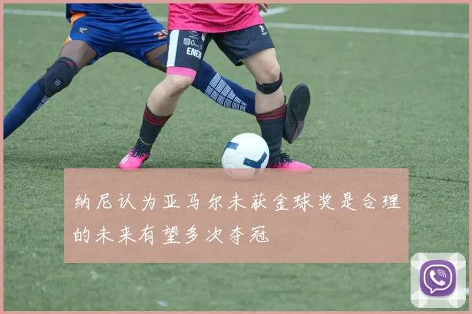 纳尼认为亚马尔未获金球奖是合理的未来有望多次夺冠