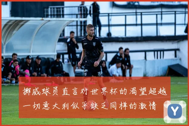 挪威球员直言对世界杯的渴望超越一切意大利似乎缺乏同样的激情