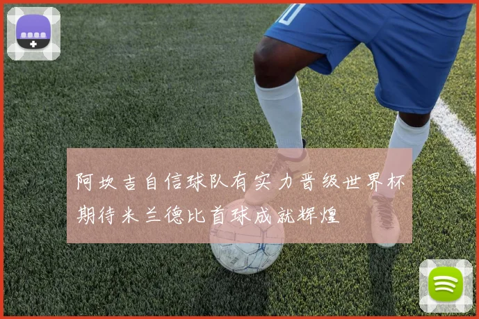 阿坎吉自信球队有实力晋级世界杯期待米兰德比首球成就辉煌