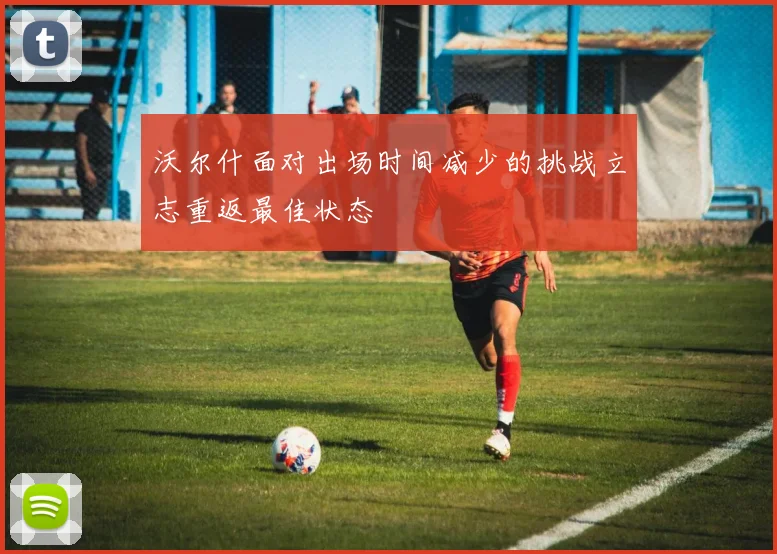 沃尔什面对出场时间减少的挑战立志重返最佳状态
