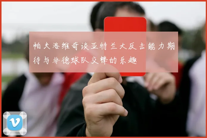 帕夫洛维奇谈亚特兰大反击能力期待与非德球队交锋的乐趣