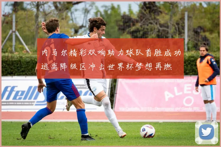 内马尔精彩双响助力球队首胜成功逃离降级区冲击世界杯梦想再燃