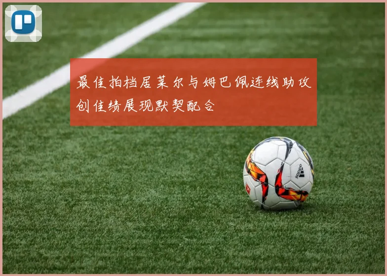 最佳拍档居莱尔与姆巴佩连线助攻创佳绩展现默契配合