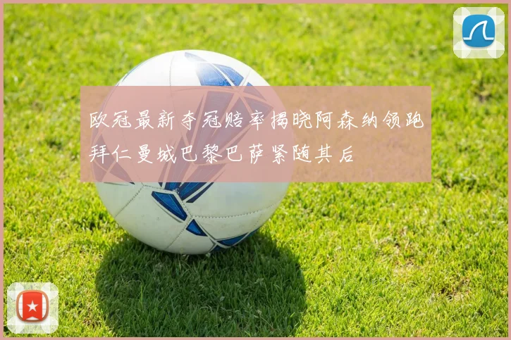 欧冠最新夺冠赔率揭晓阿森纳领跑拜仁曼城巴黎巴萨紧随其后