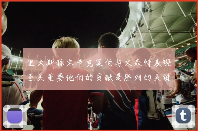 里夫斯称末节克莱伯与文森特表现至关重要他们的贡献是胜利的关键因素