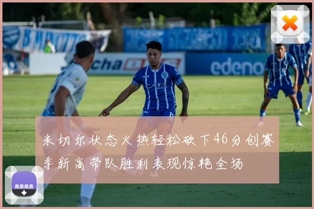 米切尔状态火热轻松砍下46分创赛季新高带队胜利表现惊艳全场