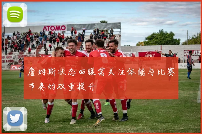 詹姆斯状态回暖需关注体能与比赛节奏的双重提升