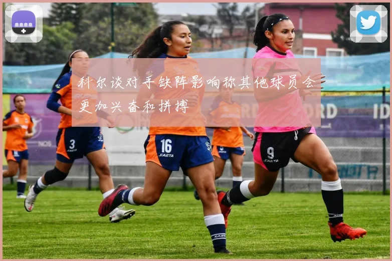 科尔谈对手缺阵影响称其他球员会更加兴奋和拼搏