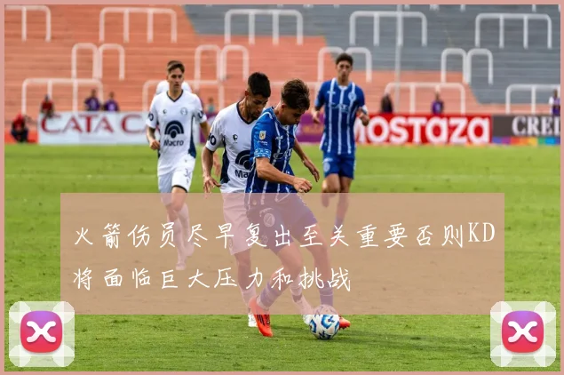 火箭伤员尽早复出至关重要否则KD将面临巨大压力和挑战