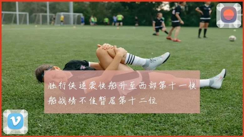独行侠逆袭快船升至西部第十一快船战绩不佳暂居第十二位