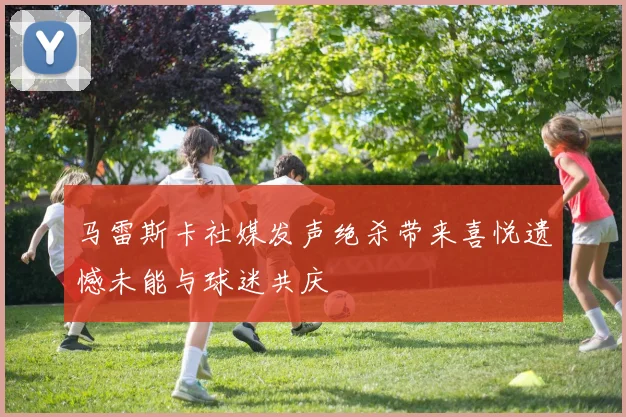 马雷斯卡社媒发声绝杀带来喜悦遗憾未能与球迷共庆
