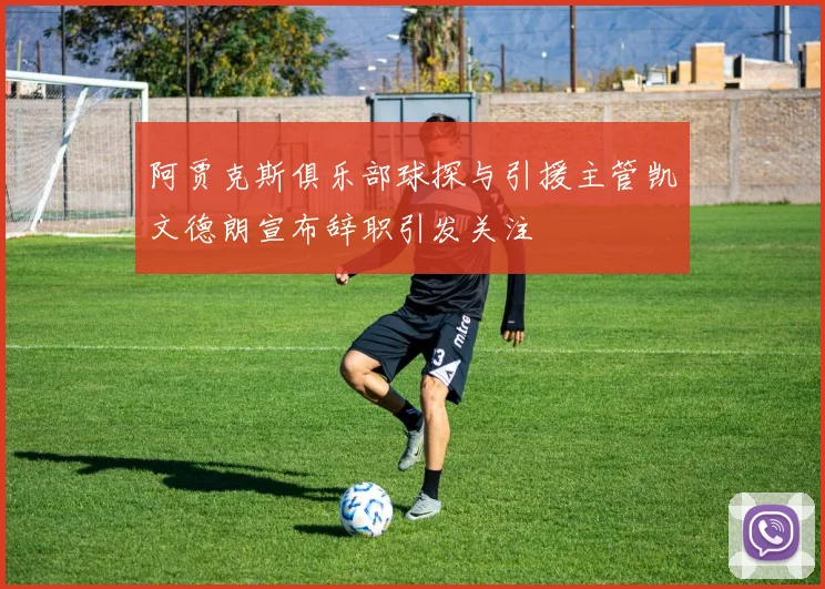 阿贾克斯俱乐部球探与引援主管凯文德朗宣布辞职引发关注