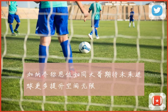加纳乔称恩佐如同大哥期待未来进球更多提升空间无限