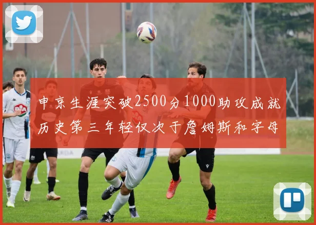 申京生涯突破2500分1000助攻成就历史第三年轻仅次于詹姆斯和字母哥