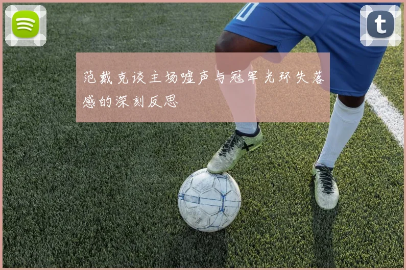 范戴克谈主场嘘声与冠军光环失落感的深刻反思