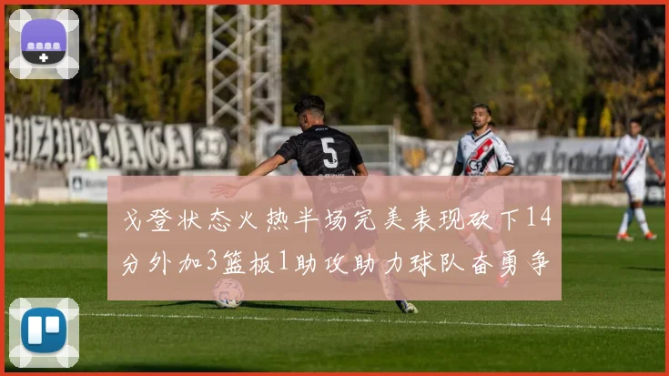 戈登状态火热半场完美表现砍下14分外加3篮板1助攻助力球队奋勇争先