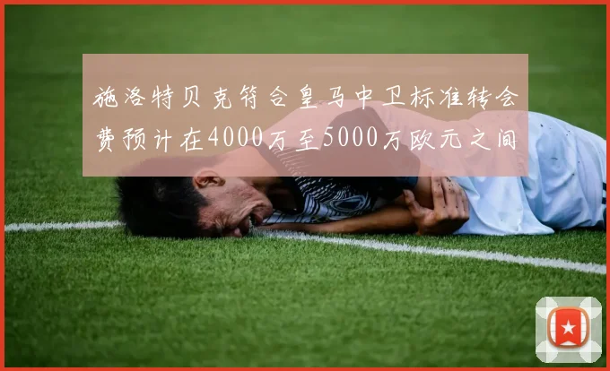 施洛特贝克符合皇马中卫标准转会费预计在4000万至5000万欧元之间