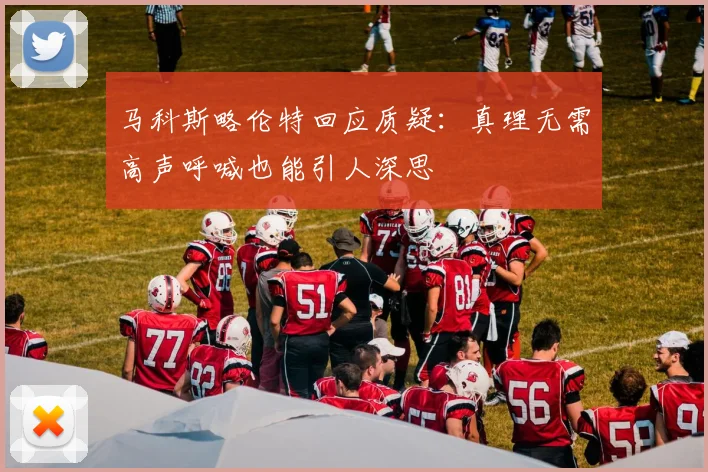 马科斯略伦特回应质疑：真理无需高声呼喊也能引人深思