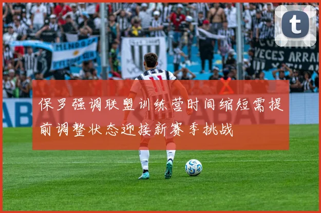 保罗强调联盟训练营时间缩短需提前调整状态迎接新赛季挑战