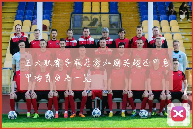五大联赛争冠悬念加剧英超西甲意甲榜首分差一览