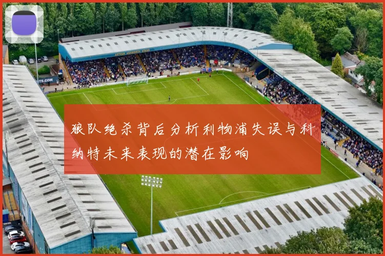 狼队绝杀背后分析利物浦失误与科纳特未来表现的潜在影响