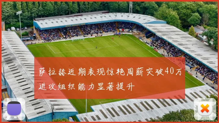 萨拉赫近期表现惊艳周薪突破40万进攻组织能力显著提升