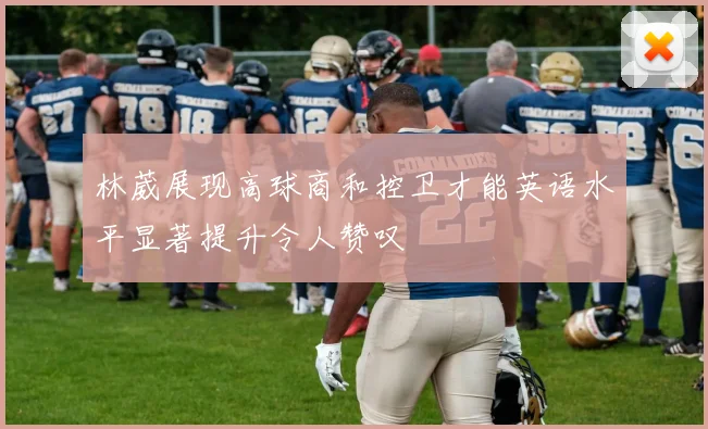 林葳展现高球商和控卫才能英语水平显著提升令人赞叹