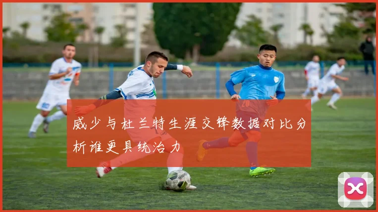 威少与杜兰特生涯交锋数据对比分析谁更具统治力
