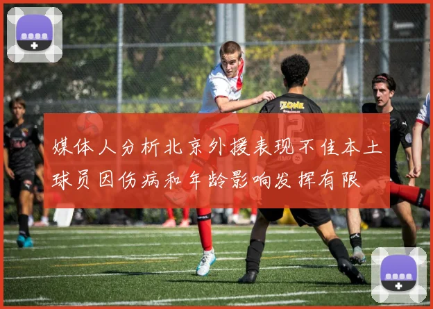 媒体人分析北京外援表现不佳本土球员因伤病和年龄影响发挥有限