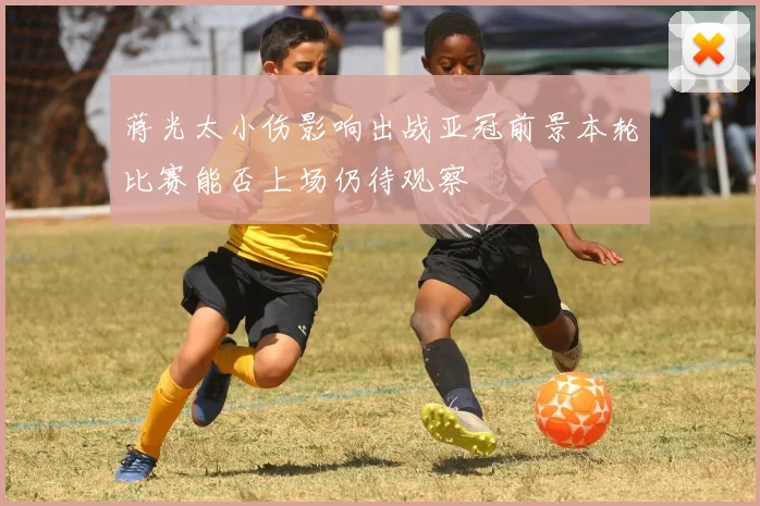 蒋光太小伤影响出战亚冠前景本轮比赛能否上场仍待观察
