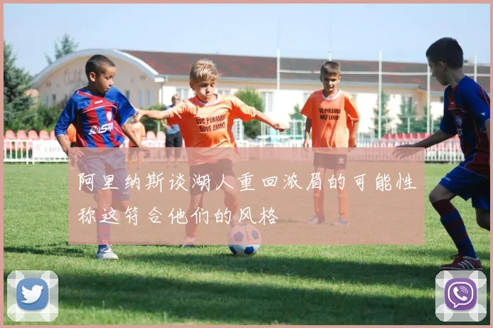 阿里纳斯谈湖人重回浓眉的可能性称这符合他们的风格