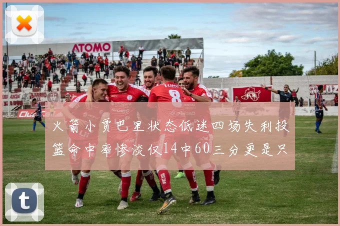 火箭小贾巴里状态低迷四场失利投篮命中率惨淡仅14中60三分更是只有2中27