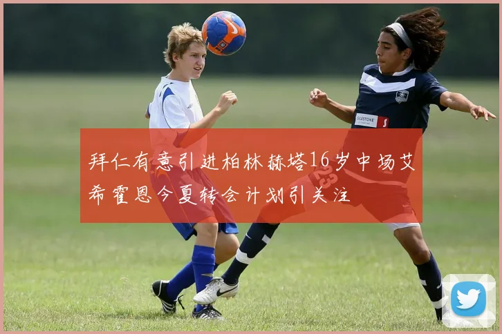 拜仁有意引进柏林赫塔16岁中场艾希霍恩今夏转会计划引关注