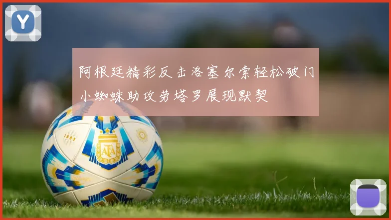 阿根廷精彩反击洛塞尔索轻松破门小蜘蛛助攻劳塔罗展现默契