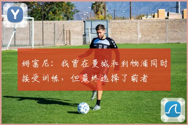 姆富尼：我曾在曼城和利物浦同时接受训练，但最终选择了前者