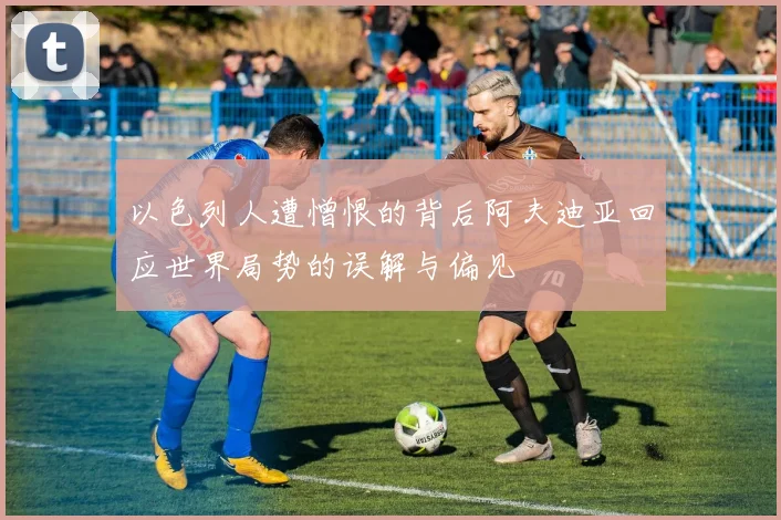 以色列人遭憎恨的背后阿夫迪亚回应世界局势的误解与偏见