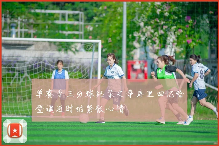 单赛季三分球纪录之争库里回忆哈登逼近时的紧张心情